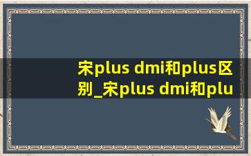 宋plus dmi和plus区别_宋plus dmi和plus